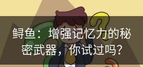 鲟鱼：增强记忆力的秘密武器，你试过吗？